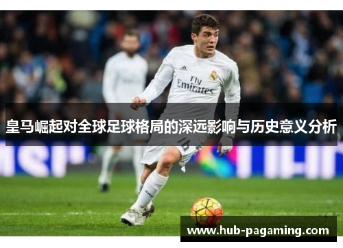 皇马崛起对全球足球格局的深远影响与历史意义分析 皇马崛起对全球足球格局的深远影响与历史意义分析