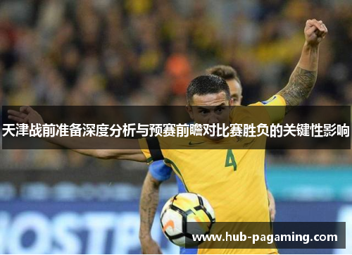 天津战前准备深度分析与预赛前瞻对比赛胜负的关键性影响