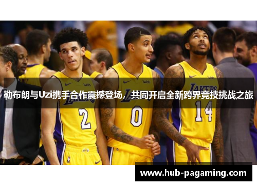 勒布朗与Uzi携手合作震撼登场，共同开启全新跨界竞技挑战之旅