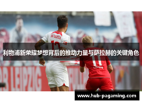 利物浦新荣耀梦想背后的推动力量与萨拉赫的关键角色