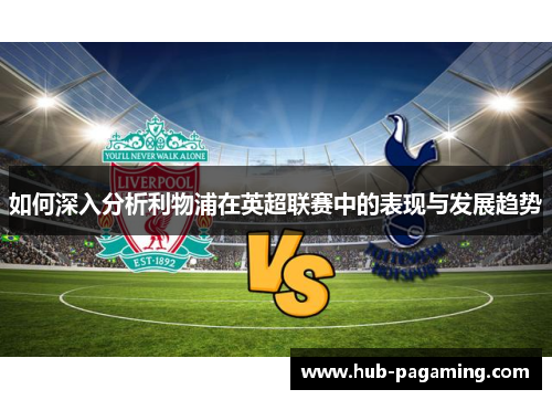 如何深入分析利物浦在英超联赛中的表现与发展趋势