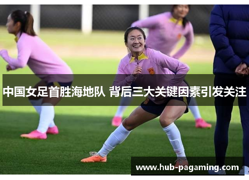 中国女足首胜海地队 背后三大关键因素引发关注