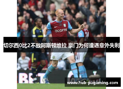 切尔西0比2不敌阿斯顿维拉 豪门为何遭遇意外失利