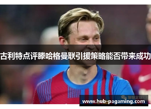 古利特点评滕哈格曼联引援策略能否带来成功 古利特点评滕哈格曼联引援策略能否带来成功