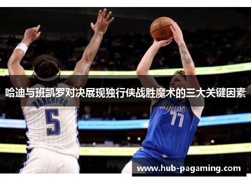 哈迪与班凯罗对决展现独行侠战胜魔术的三大关键因素