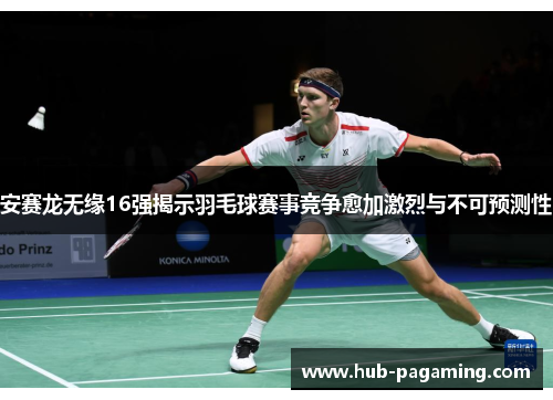安赛龙无缘16强揭示羽毛球赛事竞争愈加激烈与不可预测性