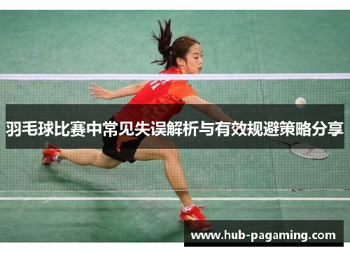 羽毛球比赛中常见失误解析与有效规避策略分享 羽毛球比赛中常见失误解析与有效规避策略分享