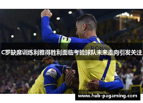 C罗缺席训练利雅得胜利面临考验球队未来走向引发关注 C罗缺席训练利雅得胜利面临考验球队未来走向引发关注