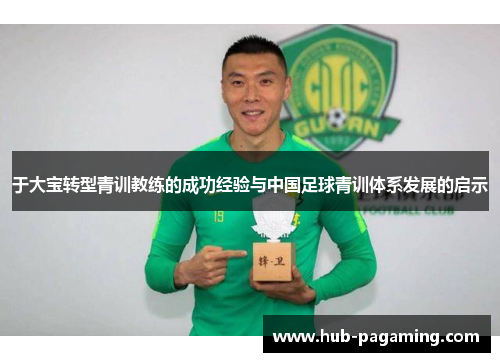 于大宝转型青训教练的成功经验与中国足球青训体系发展的启示 于大宝转型青训教练的成功经验与中国足球青训体系发展的启示