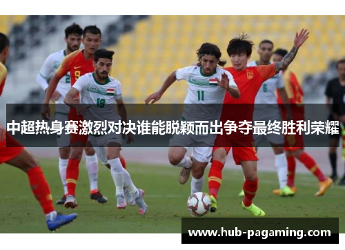 中超热身赛激烈对决谁能脱颖而出争夺最终胜利荣耀 中超热身赛激烈对决谁能脱颖而出争夺最终胜利荣耀