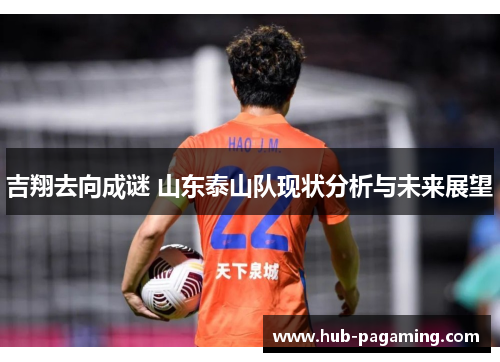 吉翔去向成谜 山东泰山队现状分析与未来展望 吉翔去向成谜 山东泰山队现状分析与未来展望