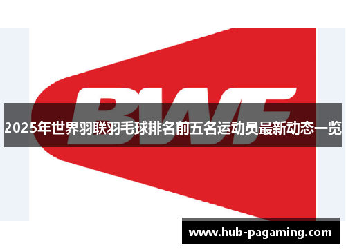 2025年世界羽联羽毛球排名前五名运动员最新动态一览 2025年世界羽联羽毛球排名前五名运动员最新动态一览