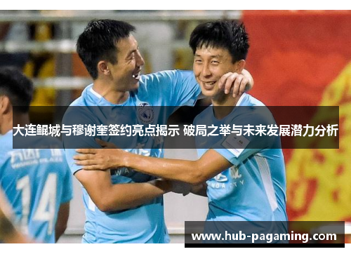 大连鲲城与穆谢奎签约亮点揭示 破局之举与未来发展潜力分析 大连鲲城与穆谢奎签约亮点揭示 破局之举与未来发展潜力分析