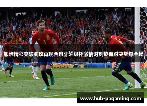 加维精彩突破助攻再现西班牙超级杯激情时刻热血对决燃爆全场 加维精彩突破助攻再现西班牙超级杯激情时刻热血对决燃爆全场