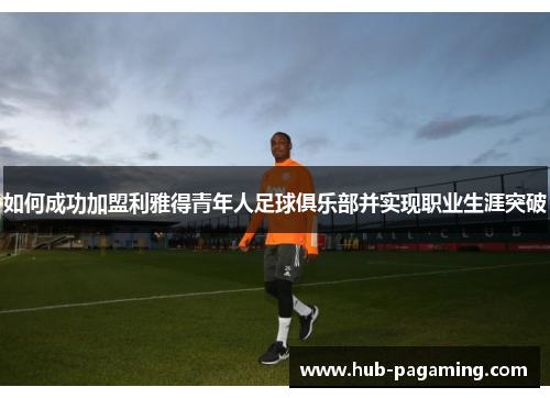 如何成功加盟利雅得青年人足球俱乐部并实现职业生涯突破 如何成功加盟利雅得青年人足球俱乐部并实现职业生涯突破
