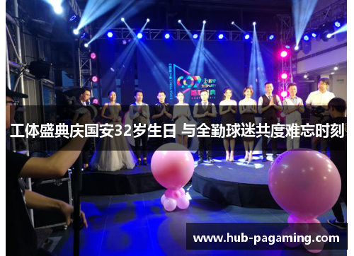 工体盛典庆国安32岁生日 与全勤球迷共度难忘时刻