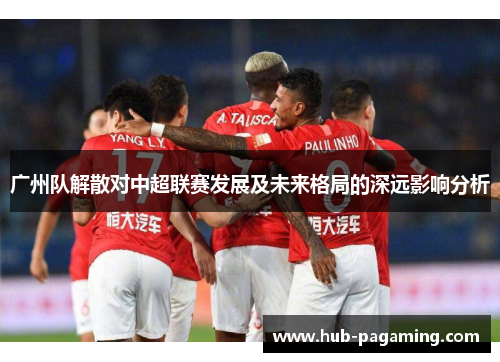 广州队解散对中超联赛发展及未来格局的深远影响分析