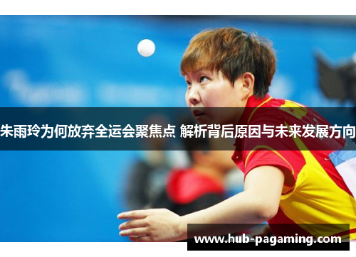 朱雨玲为何放弃全运会聚焦点 解析背后原因与未来发展方向