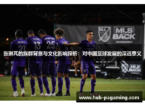 张琳芃的族群背景与文化影响探析：对中国足球发展的深远意义
