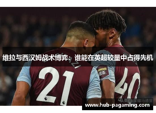 维拉与西汉姆战术博弈：谁能在英超较量中占得先机