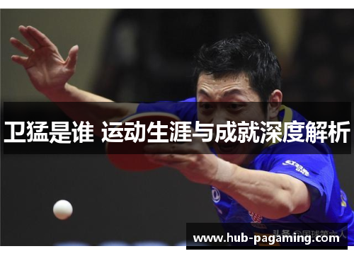 卫猛是谁 运动生涯与成就深度解析 卫猛是谁 运动生涯与成就深度解析