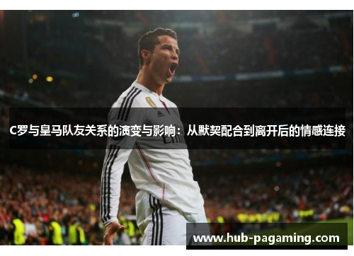 C罗与皇马队友关系的演变与影响:从默契配合到离开后的情感连接 C罗与皇马队友关系的演变与影响:从默契配合到离开后的情感连接