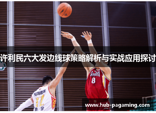许利民六大发边线球策略解析与实战应用探讨 许利民六大发边线球策略解析与实战应用探讨