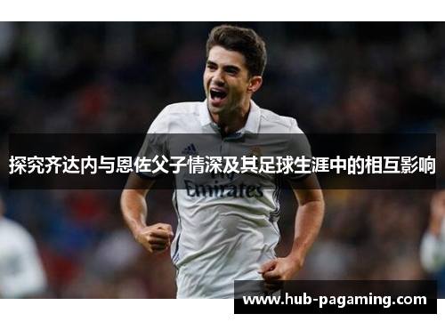 探究齐达内与恩佐父子情深及其足球生涯中的相互影响 探究齐达内与恩佐父子情深及其足球生涯中的相互影响