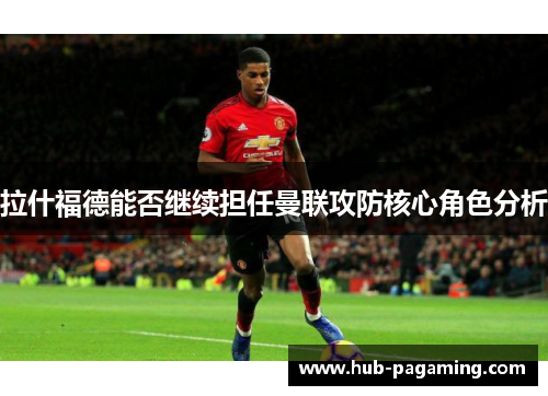 拉什福德能否继续担任曼联攻防核心角色分析