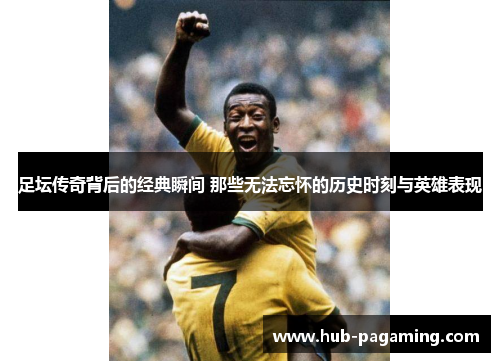 足坛传奇背后的经典瞬间 那些无法忘怀的历史时刻与英雄表现 足坛传奇背后的经典瞬间 那些无法忘怀的历史时刻与英雄表现