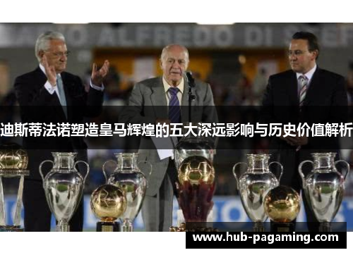 迪斯蒂法诺塑造皇马辉煌的五大深远影响与历史价值解析 迪斯蒂法诺塑造皇马辉煌的五大深远影响与历史价值解析