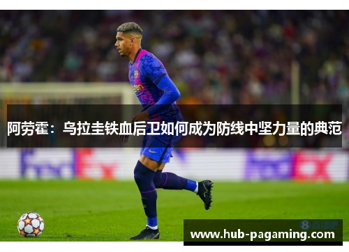 阿劳霍:乌拉圭铁血后卫如何成为防线中坚力量的典范 阿劳霍:乌拉圭铁血后卫如何成为防线中坚力量的典范