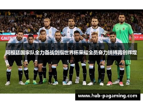 阿根廷国家队全力备战剑指世界杯荣耀全员奋力拼搏再创辉煌 阿根廷国家队全力备战剑指世界杯荣耀全员奋力拼搏再创辉煌