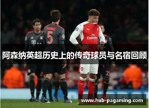 阿森纳英超历史上的传奇球员与名宿回顾 阿森纳英超历史上的传奇球员与名宿回顾
