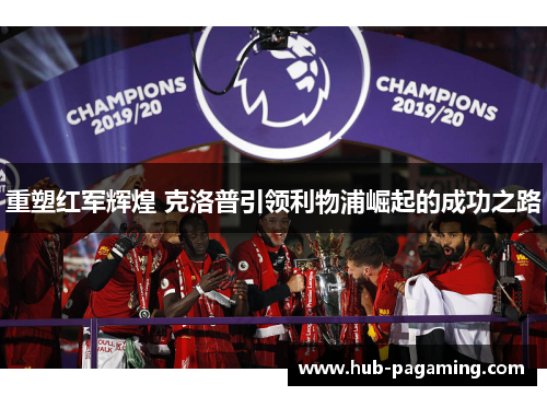 重塑红军辉煌 克洛普引领利物浦崛起的成功之路 重塑红军辉煌 克洛普引领利物浦崛起的成功之路