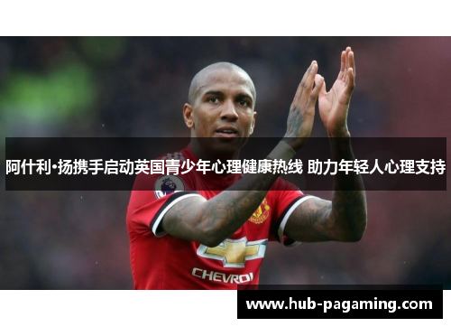 阿什利·扬携手启动英国青少年心理健康热线 助力年轻人心理支持