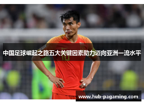 中国足球崛起之路五大关键因素助力迈向亚洲一流水平 中国足球崛起之路五大关键因素助力迈向亚洲一流水平