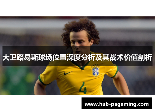 大卫路易斯球场位置深度分析及其战术价值剖析 大卫路易斯球场位置深度分析及其战术价值剖析