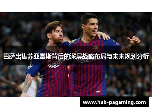 巴萨出售苏亚雷斯背后的深层战略布局与未来规划分析