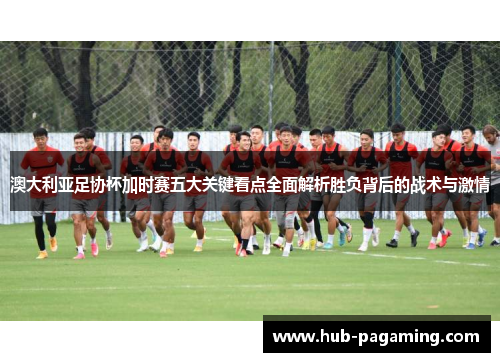 澳大利亚足协杯加时赛五大关键看点全面解析胜负背后的战术与激情 澳大利亚足协杯加时赛五大关键看点全面解析胜负背后的战术与激情