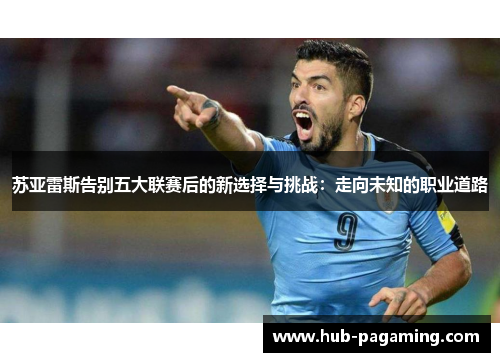 苏亚雷斯告别五大联赛后的新选择与挑战:走向未知的职业道路 苏亚雷斯告别五大联赛后的新选择与挑战:走向未知的职业道路