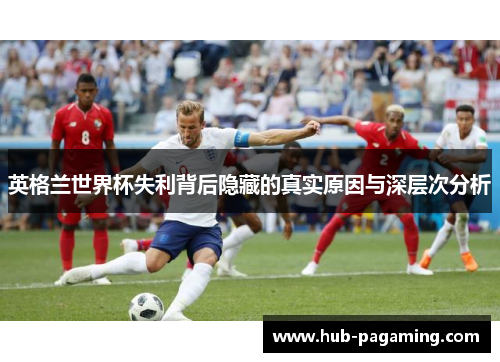 英格兰世界杯失利背后隐藏的真实原因与深层次分析 英格兰世界杯失利背后隐藏的真实原因与深层次分析