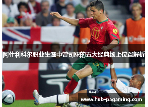 阿什利科尔职业生涯中曾司职的五大经典场上位置解析