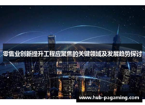 零售业创新提升工程应聚焦的关键领域及发展趋势探讨