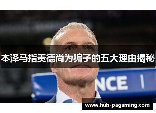 本泽马指责德尚为骗子的五大理由揭秘