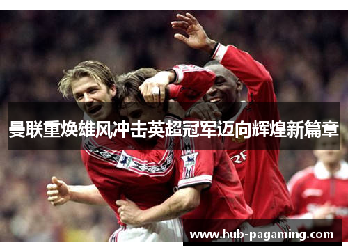 曼联重焕雄风冲击英超冠军迈向辉煌新篇章 曼联重焕雄风冲击英超冠军迈向辉煌新篇章
