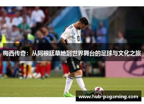 梅西传奇：从阿根廷草地到世界舞台的足球与文化之旅