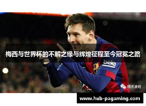 梅西与世界杯的不解之缘与辉煌征程至今冠冕之路 梅西与世界杯的不解之缘与辉煌征程至今冠冕之路