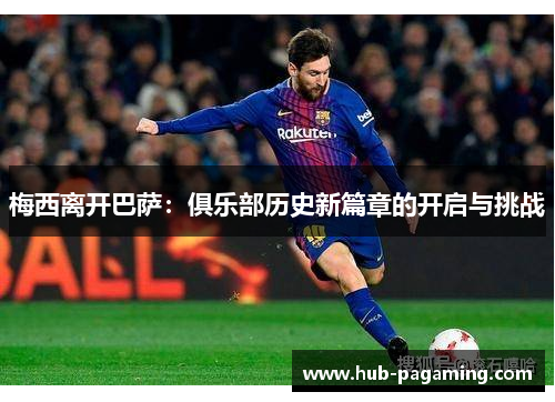 梅西离开巴萨：俱乐部历史新篇章的开启与挑战