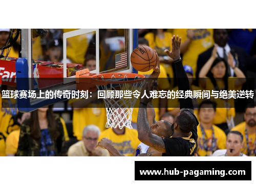 篮球赛场上的传奇时刻：回顾那些令人难忘的经典瞬间与绝美逆转